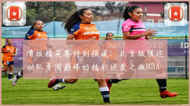 滑板精英赛特别报道：北京极限运动队勇闯巅峰的精彩逆袭之旅MBA