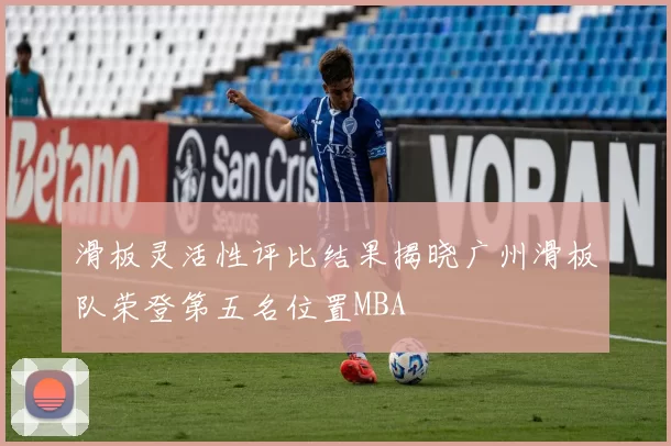 滑板灵活性评比结果揭晓广州滑板队荣登第五名位置MBA