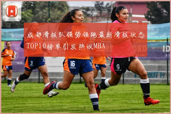 成都滑板队强势领跑最新滑板状态TOP10榜单引发热议MBA