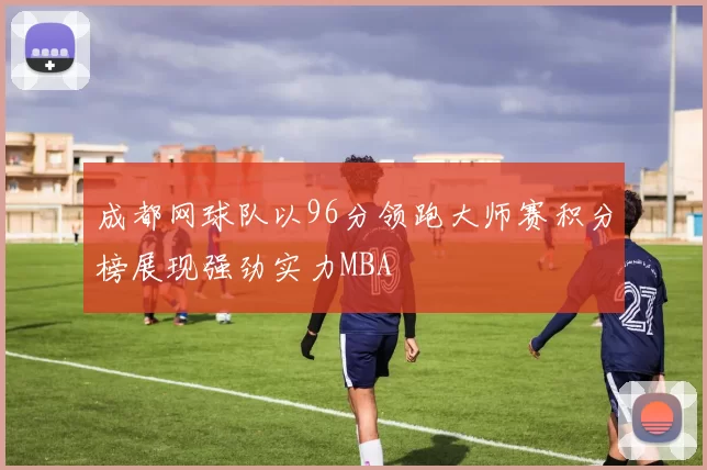 成都网球队以96分领跑大师赛积分榜展现强劲实力MBA