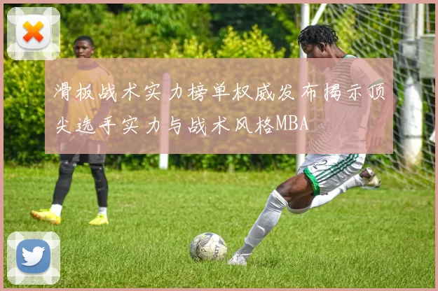 滑板战术实力榜单权威发布揭示顶尖选手实力与战术风格MBA