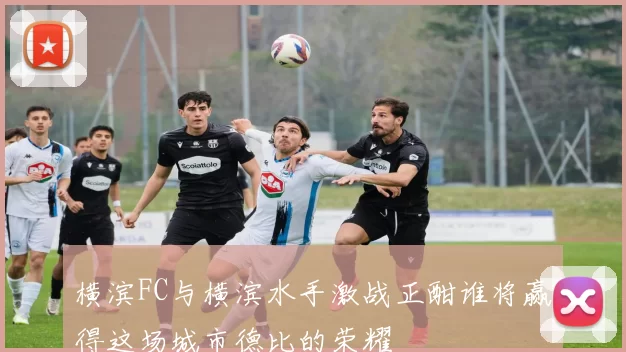 横滨FC与横滨水手激战正酣谁将赢得这场城市德比的荣耀