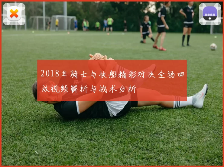 2018年骑士与快船精彩对决全场回放视频解析与战术分析