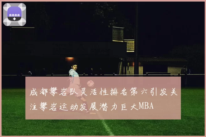 成都攀岩队灵活性排名第六引发关注攀岩运动发展潜力巨大MBA