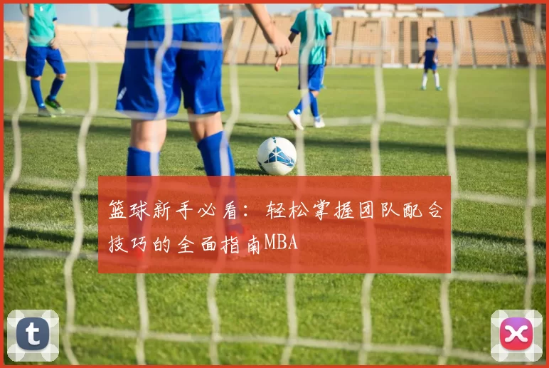 篮球新手必看：轻松掌握团队配合技巧的全面指南MBA