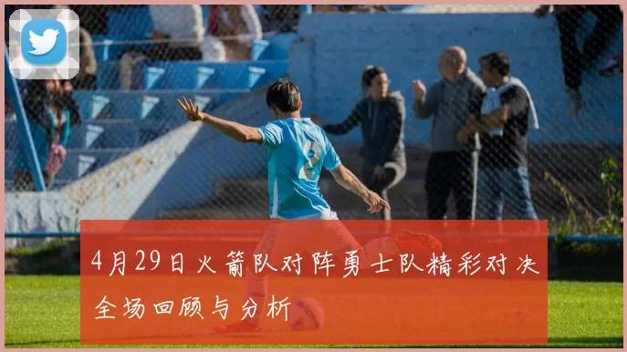 4月29日火箭队对阵勇士队精彩对决全场回顾与分析