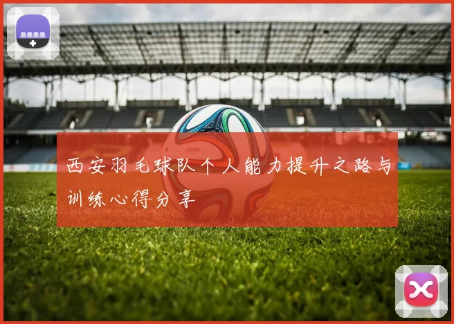 西安羽毛球队个人能力提升之路与训练心得分享