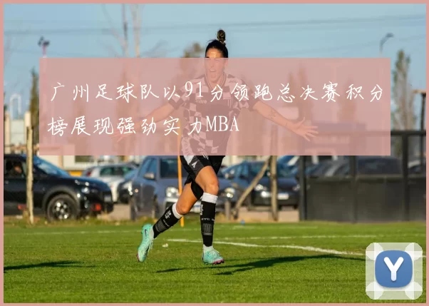 广州足球队以91分领跑总决赛积分榜展现强劲实力MBA