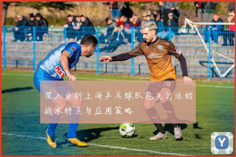 深入分析上海乒乓球队包夹打法的战术特点与应用策略