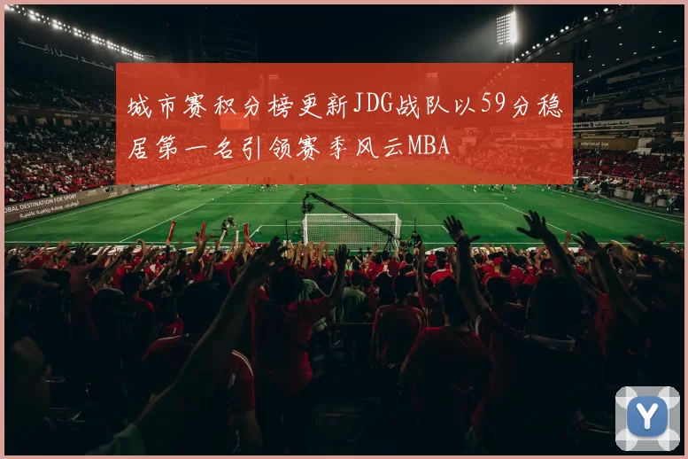 城市赛积分榜更新JDG战队以59分稳居第一名引领赛季风云MBA