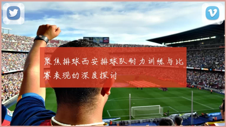 聚焦排球西安排球队耐力训练与比赛表现的深度探讨