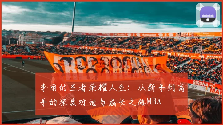 李丽的王者荣耀人生：从新手到高手的深度对话与成长之路MBA