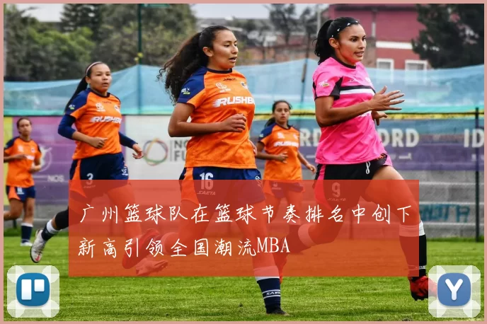 广州篮球队在篮球节奏排名中创下新高引领全国潮流MBA