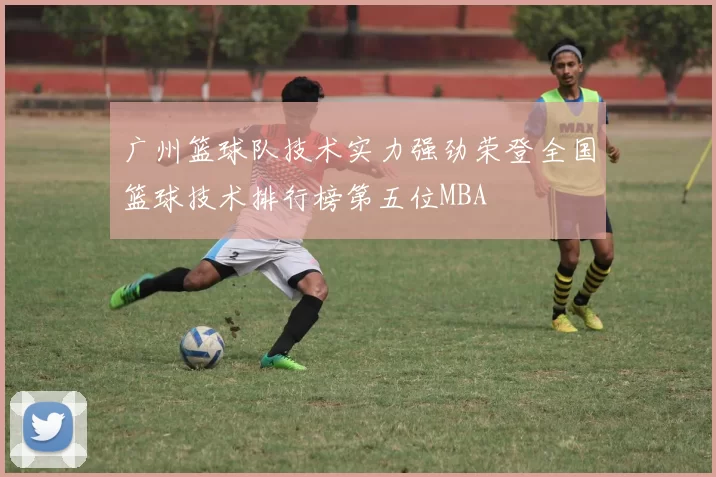 广州篮球队技术实力强劲荣登全国篮球技术排行榜第五位MBA