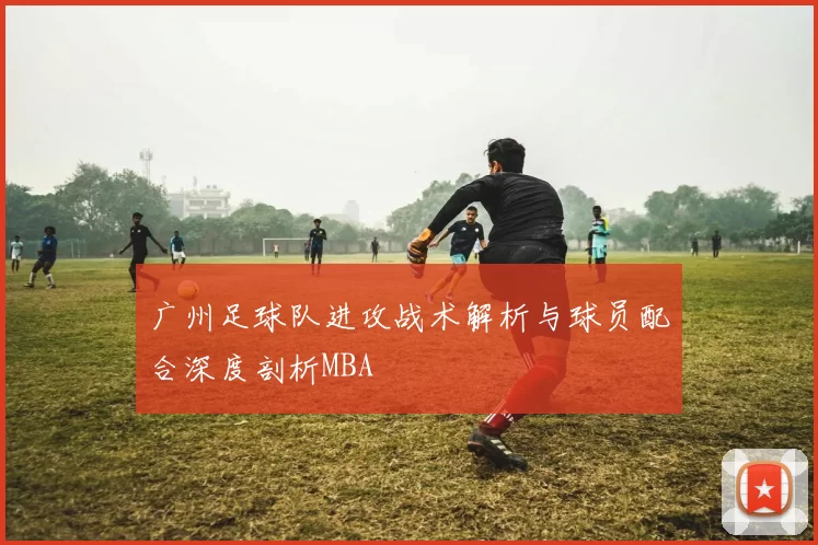 广州足球队进攻战术解析与球员配合深度剖析MBA