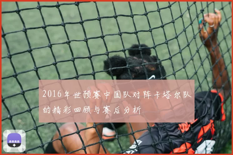 2016年世预赛中国队对阵卡塔尔队的精彩回顾与赛后分析