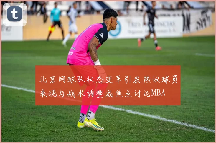 北京网球队状态变革引发热议球员表现与战术调整成焦点讨论MBA