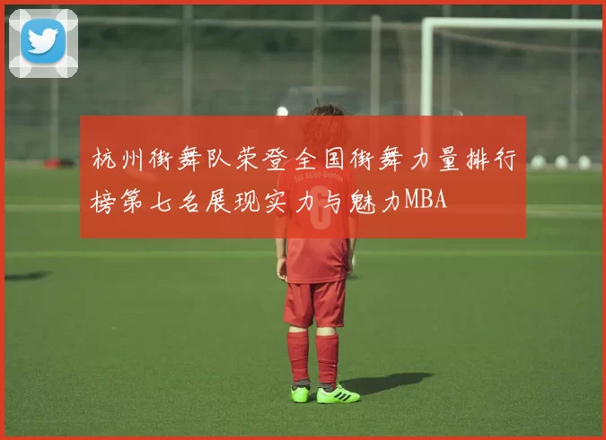 杭州街舞队荣登全国街舞力量排行榜第七名展现实力与魅力MBA