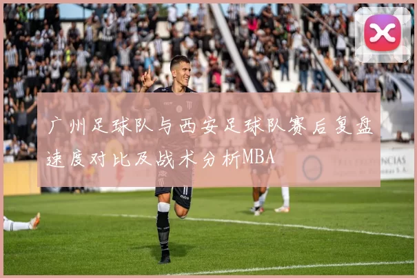 广州足球队与西安足球队赛后复盘速度对比及战术分析MBA