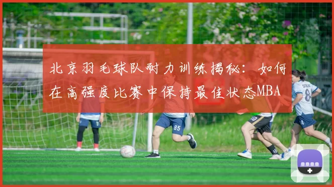 北京羽毛球队耐力训练揭秘：如何在高强度比赛中保持最佳状态MBA