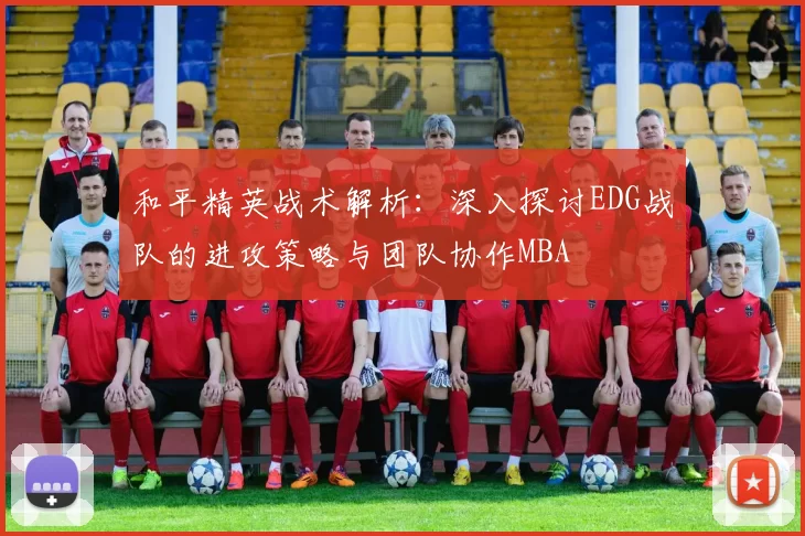 和平精英战术解析：深入探讨EDG战队的进攻策略与团队协作MBA