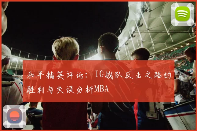 和平精英评论：IG战队反击之路的胜利与失误分析MBA