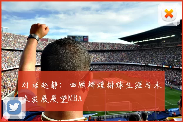 对话赵静：回顾辉煌排球生涯与未来发展展望MBA