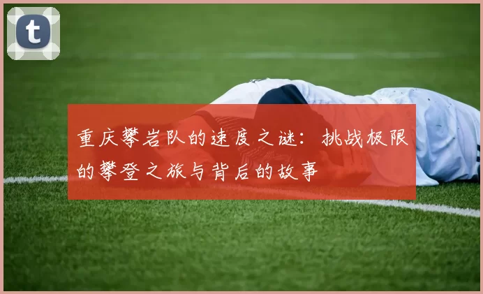重庆攀岩队的速度之谜：挑战极限的攀登之旅与背后的故事