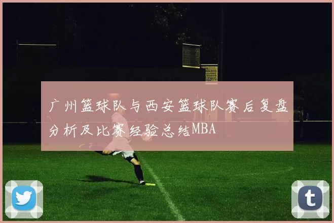 广州篮球队与西安篮球队赛后复盘分析及比赛经验总结MBA