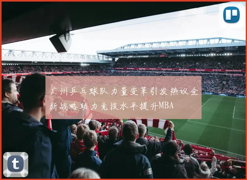 广州乒乓球队力量变革引发热议全新战略助力竞技水平提升MBA